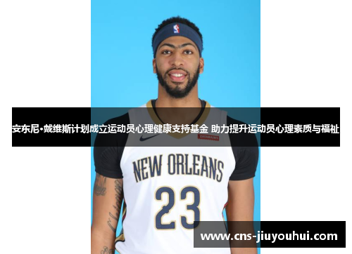 安东尼·戴维斯计划成立运动员心理健康支持基金 助力提升运动员心理素质与福祉 安东尼·戴维斯计划成立运动员心理健康支持基金 助力提升运动员心理素质与福祉