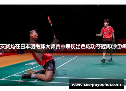 安赛龙在日本羽毛球大师赛中表现出色成功夺冠再创佳绩 安赛龙在日本羽毛球大师赛中表现出色成功夺冠再创佳绩