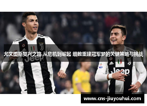 尤文图斯复兴之路 从危机到崛起 细数重建冠军梦的关键策略与挑战