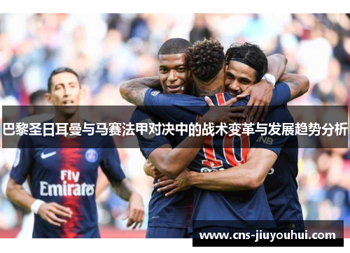 巴黎圣日耳曼与马赛法甲对决中的战术变革与发展趋势分析 巴黎圣日耳曼与马赛法甲对决中的战术变革与发展趋势分析