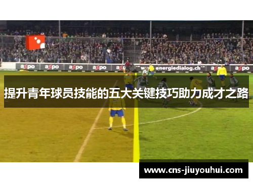 提升青年球员技能的五大关键技巧助力成才之路
