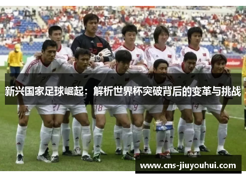 新兴国家足球崛起：解析世界杯突破背后的变革与挑战