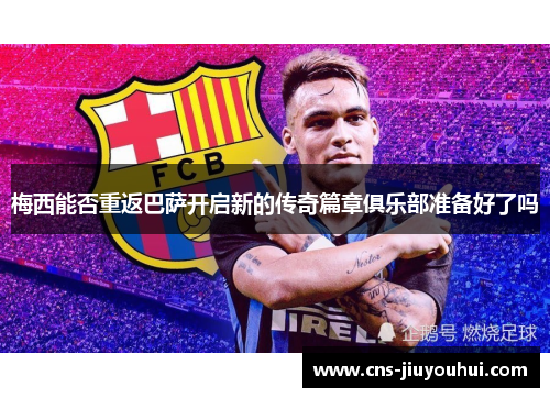 梅西能否重返巴萨开启新的传奇篇章俱乐部准备好了吗