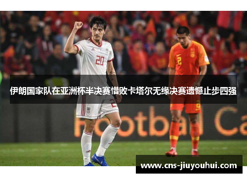 伊朗国家队在亚洲杯半决赛惜败卡塔尔无缘决赛遗憾止步四强 伊朗国家队在亚洲杯半决赛惜败卡塔尔无缘决赛遗憾止步四强