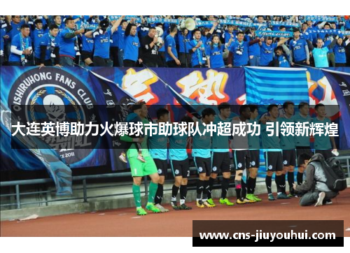 大连英博助力火爆球市助球队冲超成功 引领新辉煌