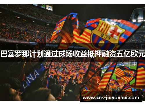 巴塞罗那计划通过球场收益抵押融资五亿欧元 巴塞罗那计划通过球场收益抵押融资五亿欧元