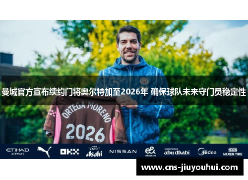曼城官方宣布续约门将奥尔特加至2026年 确保球队未来守门员稳定性