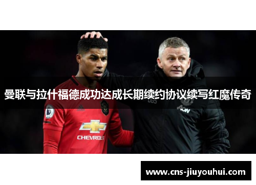 曼联与拉什福德成功达成长期续约协议续写红魔传奇