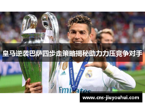 皇马逆袭巴萨四步走策略揭秘助力力压竞争对手