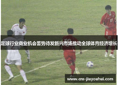 足球行业商业机会蓄势待发新兴市场推动全球体育经济增长