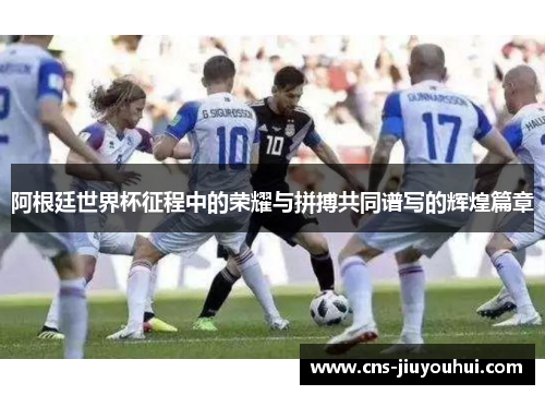 阿根廷世界杯征程中的荣耀与拼搏共同谱写的辉煌篇章