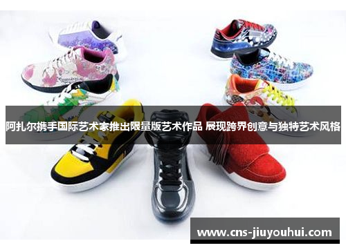 阿扎尔携手国际艺术家推出限量版艺术作品 展现跨界创意与独特艺术风格 阿扎尔携手国际艺术家推出限量版艺术作品 展现跨界创意与独特艺术风格