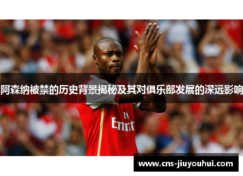 阿森纳被禁的历史背景揭秘及其对俱乐部发展的深远影响 阿森纳被禁的历史背景揭秘及其对俱乐部发展的深远影响