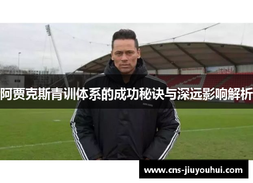 阿贾克斯青训体系的成功秘诀与深远影响解析 阿贾克斯青训体系的成功秘诀与深远影响解析